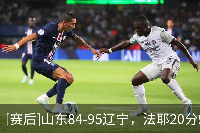 [赛后]山东84-95辽宁，法耶20分9板6冒，库珀22分5板8助